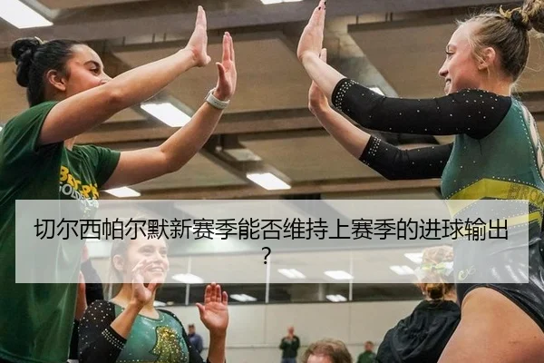 qie-er-xi-pa-er-mo-xin-sai-ji-neng-fou-wei-chi-shang-sai-ji-de-jin-qiu-shu-chu-2-694.jpg