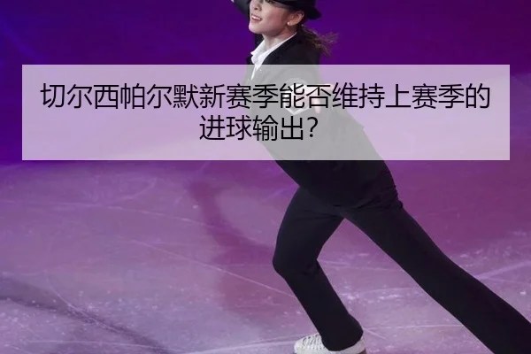 qie-er-xi-pa-er-mo-xin-sai-ji-neng-fou-wei-chi-shang-sai-ji-de-jin-qiu-shu-chu-3-185.jpg