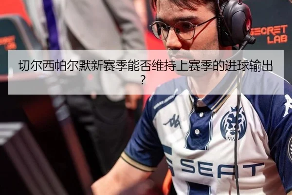 切尔西帕尔默新赛季能否维持上赛季的进球输出？